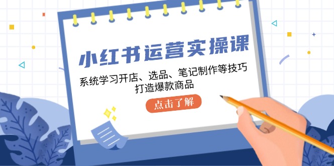 （12884期）小红书运营实操课，系统学习开店、选品、笔记制作等技巧，打造爆款商品_76创客网