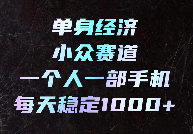 单身经济小众赛道，一个人一部手机，每天稳定1000+，长期可持续的赛道【揭秘】_76创客网