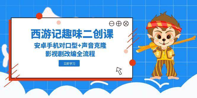 （14876期）西游记趣味二创课，安卓手机对口型+声音克隆，影视剧改编全流程_76创客网