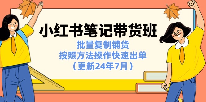 （11529期）小红书笔记-带货班：批量复制铺货，按照方法操作快速出单（更新24年7月）_76创客网