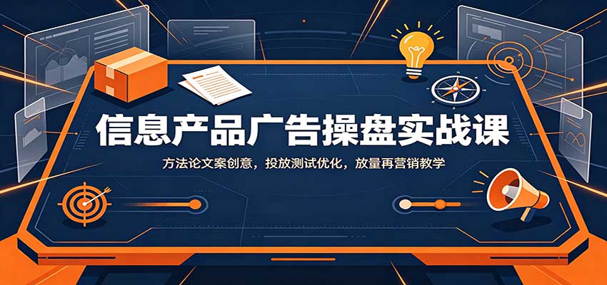 信息产品广告操盘实战课：方法论文案创意，投放测试优化，放量再营销教学_76创客网