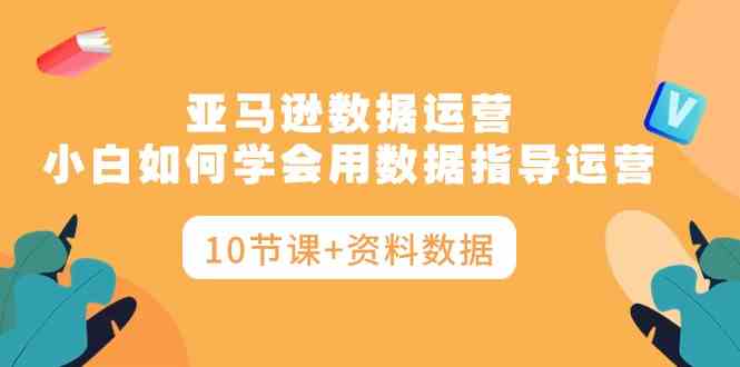 （10158期）亚马逊数据运营，小白如何学会用数据指导运营（10节课+资料数据）_76创客网