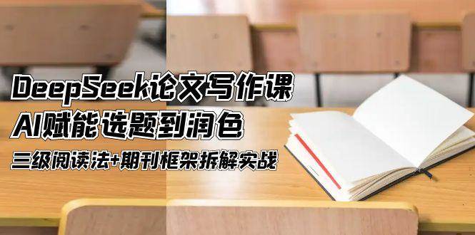 （14927期）DeepSeek论文写作课，AI赋能选题到润色，三级阅读法+期刊框架拆解实战_76创客网