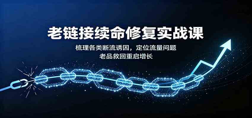 老链接续命修复实战课：梳理各类断流诱因，定位流量问题，老品救回重启增长_76创客网