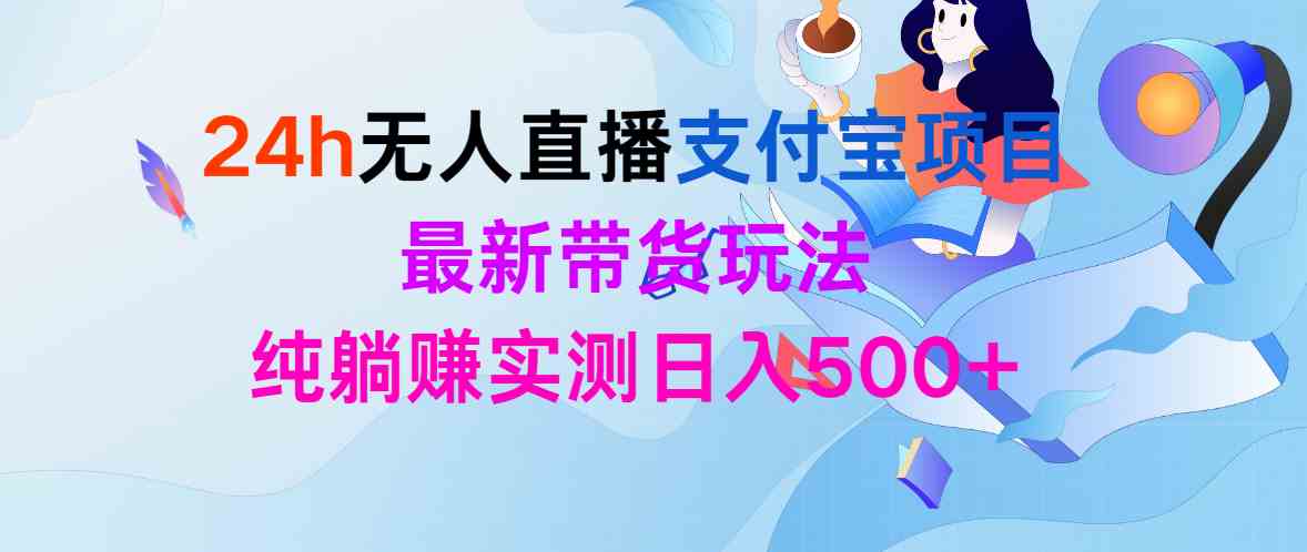 （9934期）24h无人直播支付宝项目，最新带货玩法，纯躺赚实测日入500+_76创客网