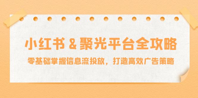 （12771期）小红薯&聚光平台全攻略：零基础掌握信息流投放，打造高效广告策略_76创客网
